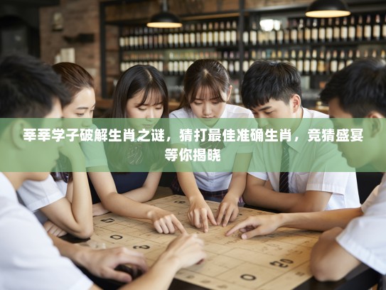 莘莘学子破解生肖之谜,猜打最佳准确生肖,竞猜盛宴等你揭晓 莘莘学子破解生肖之谜,猜打最佳准确生肖,竞猜盛宴等你揭晓