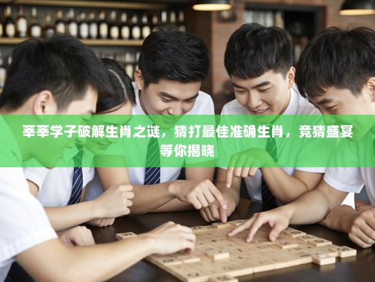 莘莘学子破解生肖之谜,猜打最佳准确生肖,竞猜盛宴等你揭晓 莘莘学子破解生肖之谜,猜打最佳准确生肖,竞猜盛宴等你揭晓