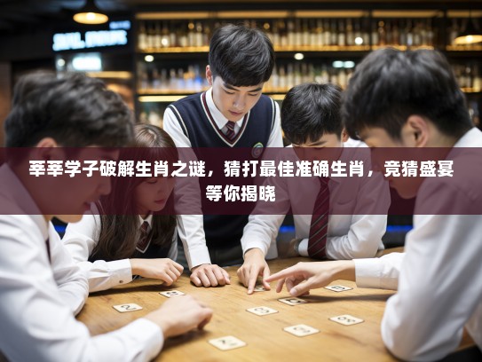 莘莘学子破解生肖之谜,猜打最佳准确生肖,竞猜盛宴等你揭晓 莘莘学子破解生肖之谜,猜打最佳准确生肖,竞猜盛宴等你揭晓