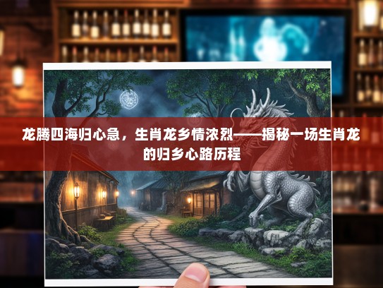 龙腾四海归心急，生肖龙乡情浓烈——揭秘一场生肖龙的归乡心路历程