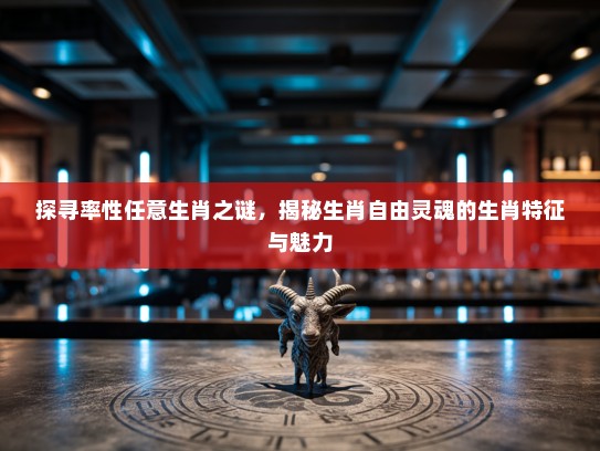 探寻率性任意生肖之谜，揭秘生肖自由灵魂的生肖特征与魅力