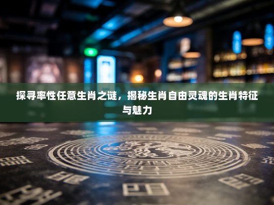 探寻率性任意生肖之谜，揭秘生肖自由灵魂的生肖特征与魅力