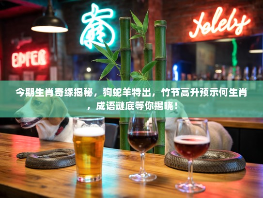 今期生肖奇缘揭秘,狗蛇羊特出,竹节高升预示何生肖,成语谜底等你揭晓! 今期生肖奇缘揭秘,狗蛇羊特出,竹节高升预示何生肖,成语谜底等你揭晓!