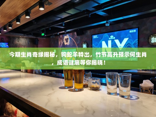 今期生肖奇缘揭秘,狗蛇羊特出,竹节高升预示何生肖,成语谜底等你揭晓! 今期生肖奇缘揭秘,狗蛇羊特出,竹节高升预示何生肖,成语谜底等你揭晓!