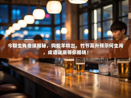 今期生肖奇缘揭秘,狗蛇羊特出,竹节高升预示何生肖,成语谜底等你揭晓! 今期生肖奇缘揭秘,狗蛇羊特出,竹节高升预示何生肖,成语谜底等你揭晓!