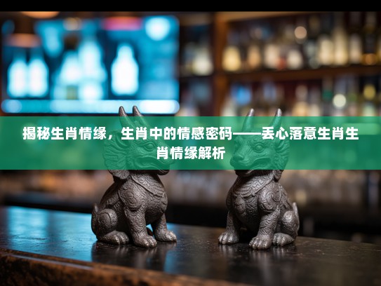 揭秘生肖情缘，生肖中的情感密码——丢心落意生肖生肖情缘解析