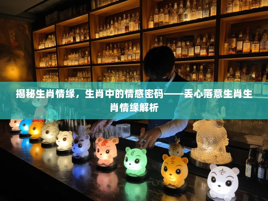 揭秘生肖情缘，生肖中的情感密码——丢心落意生肖生肖情缘解析