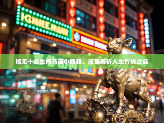 福无十全生肖巧选小康路,成语解析人生智慧之谜 福无十全生肖巧选小康路,成语解析人生智慧之谜