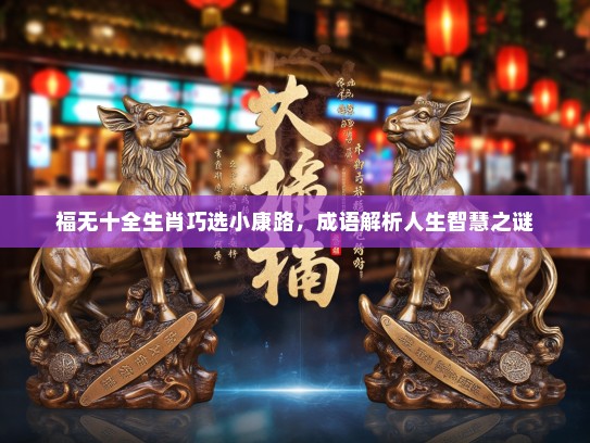 福无十全生肖巧选小康路,成语解析人生智慧之谜 福无十全生肖巧选小康路,成语解析人生智慧之谜