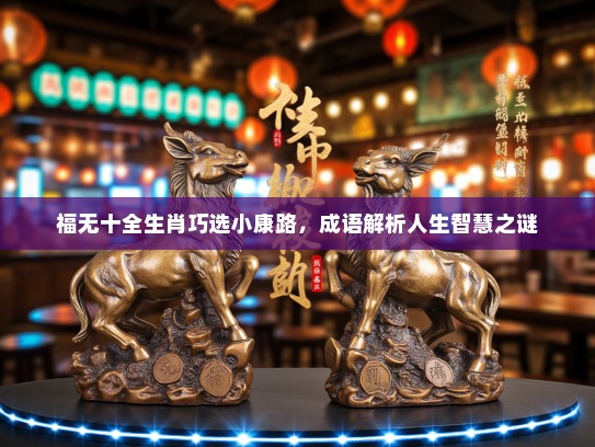 福无十全生肖巧选小康路,成语解析人生智慧之谜 福无十全生肖巧选小康路,成语解析人生智慧之谜
