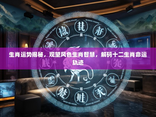 生肖运势揭秘，观望风色生肖智慧，解码十二生肖命运轨迹