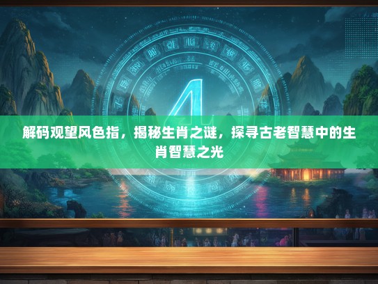 解码观望风色指,揭秘生肖之谜,探寻古老智慧中的生肖智慧之光 解码观望风色指,揭秘生肖之谜,探寻古老智慧中的生肖智慧之光