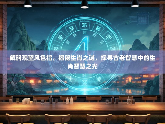 解码观望风色指,揭秘生肖之谜,探寻古老智慧中的生肖智慧之光 解码观望风色指,揭秘生肖之谜,探寻古老智慧中的生肖智慧之光