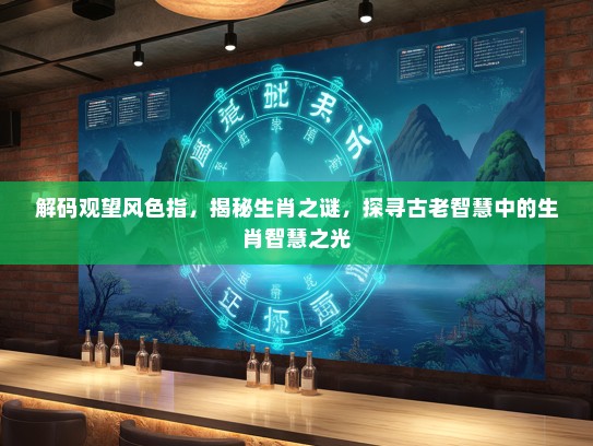 解码观望风色指,揭秘生肖之谜,探寻古老智慧中的生肖智慧之光 解码观望风色指,揭秘生肖之谜,探寻古老智慧中的生肖智慧之光