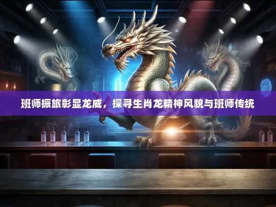 班师振旅彰显龙威，探寻生肖龙精神风貌与班师传统
