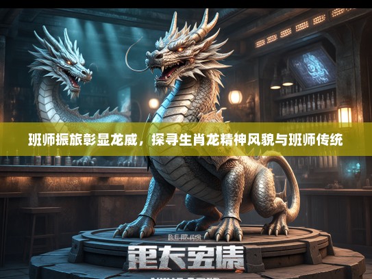 班师振旅彰显龙威，探寻生肖龙精神风貌与班师传统