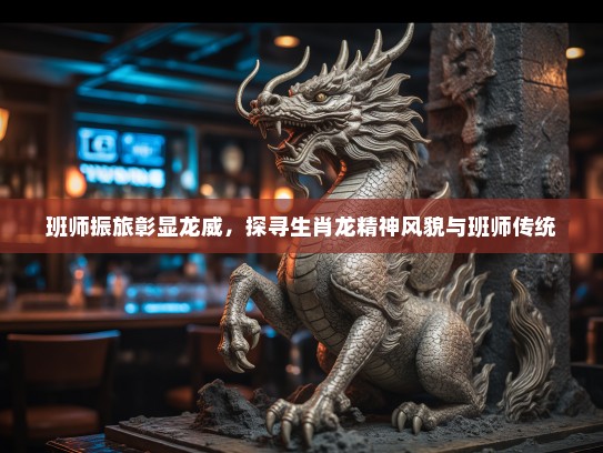 班师振旅彰显龙威，探寻生肖龙精神风貌与班师传统