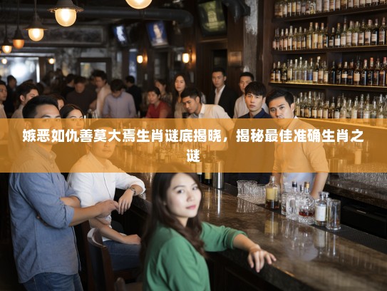 嫉恶如仇善莫大焉生肖谜底揭晓,揭秘最佳准确生肖之谜 嫉恶如仇善莫大焉生肖谜底揭晓,揭秘最佳准确生肖之谜