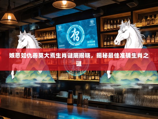 嫉恶如仇善莫大焉生肖谜底揭晓,揭秘最佳准确生肖之谜 嫉恶如仇善莫大焉生肖谜底揭晓,揭秘最佳准确生肖之谜