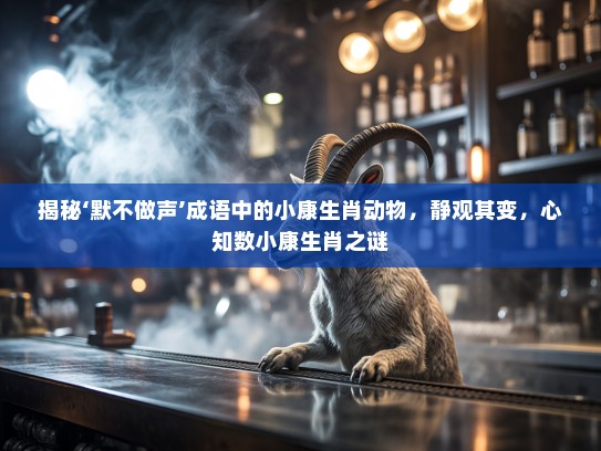 揭秘‘默不做声’成语中的小康生肖动物,静观其变,心知数小康生肖之谜 揭秘‘默不做声’成语中的小康生肖动物,静观其变,心知数小康生肖之谜