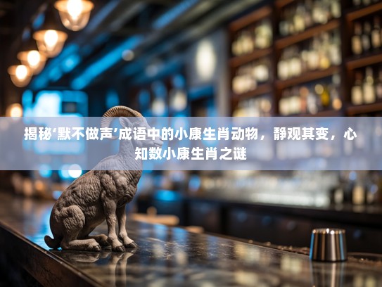 揭秘‘默不做声’成语中的小康生肖动物,静观其变,心知数小康生肖之谜 揭秘‘默不做声’成语中的小康生肖动物,静观其变,心知数小康生肖之谜