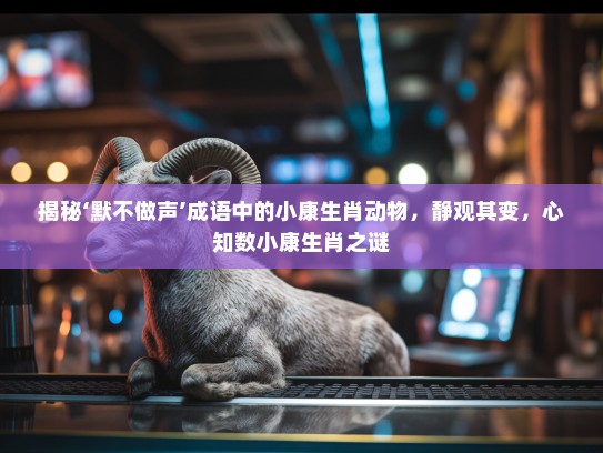 揭秘‘默不做声’成语中的小康生肖动物,静观其变,心知数小康生肖之谜 揭秘‘默不做声’成语中的小康生肖动物,静观其变,心知数小康生肖之谜