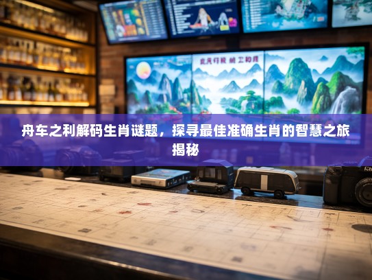 舟车之利解码生肖谜题,探寻最佳准确生肖的智慧之旅揭秘 舟车之利解码生肖谜题,探寻最佳准确生肖的智慧之旅揭秘