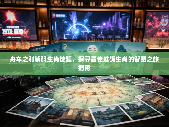 舟车之利解码生肖谜题,探寻最佳准确生肖的智慧之旅揭秘 舟车之利解码生肖谜题,探寻最佳准确生肖的智慧之旅揭秘