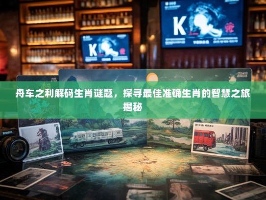 舟车之利解码生肖谜题,探寻最佳准确生肖的智慧之旅揭秘 舟车之利解码生肖谜题,探寻最佳准确生肖的智慧之旅揭秘