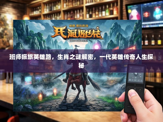 班师振旅英雄路,生肖之谜解密,一代英雄传奇人生探秘 班师振旅英雄路,生肖之谜解密,一代英雄传奇人生探秘