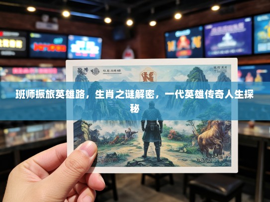 班师振旅英雄路,生肖之谜解密,一代英雄传奇人生探秘 班师振旅英雄路,生肖之谜解密,一代英雄传奇人生探秘