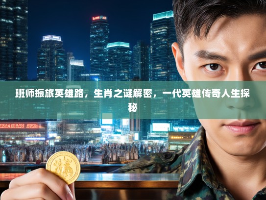 班师振旅英雄路,生肖之谜解密,一代英雄传奇人生探秘 班师振旅英雄路,生肖之谜解密,一代英雄传奇人生探秘