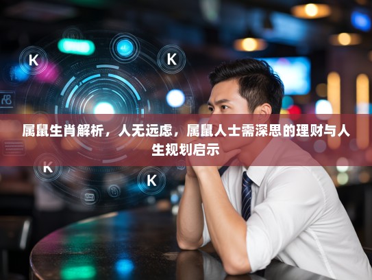 属鼠生肖解析,人无远虑,属鼠人士需深思的理财与人生规划启示 属鼠生肖解析,人无远虑,属鼠人士需深思的理财与人生规划启示