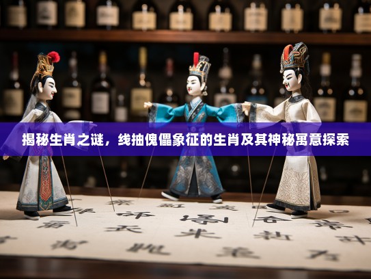 揭秘生肖之谜,线抽傀儡象征的生肖及其神秘寓意探索 揭秘生肖之谜,线抽傀儡象征的生肖及其神秘寓意探索