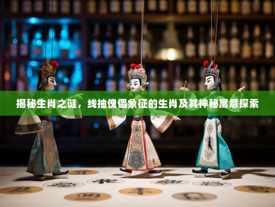 揭秘生肖之谜,线抽傀儡象征的生肖及其神秘寓意探索 揭秘生肖之谜,线抽傀儡象征的生肖及其神秘寓意探索