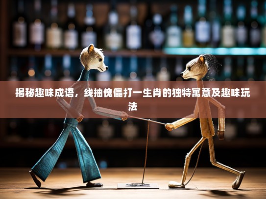 揭秘趣味成语，线抽傀儡打一生肖的独特寓意及趣味玩法