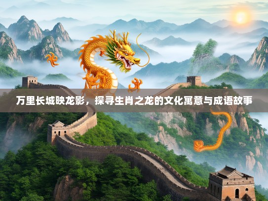 万里长城映龙影,探寻生肖之龙的文化寓意与成语故事 万里长城映龙影,探寻生肖之龙的文化寓意与成语故事