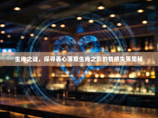 生肖之谜，探寻丢心落意生肖之影的情感失落奥秘