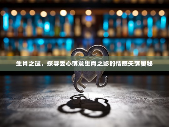 生肖之谜，探寻丢心落意生肖之影的情感失落奥秘