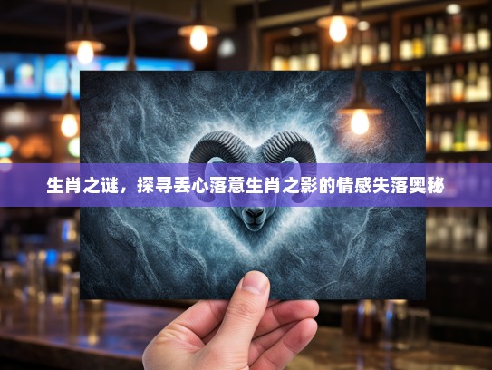 生肖之谜，探寻丢心落意生肖之影的情感失落奥秘