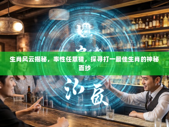 生肖风云揭秘,率性任意猜,探寻打一最佳生肖的神秘面纱 生肖风云揭秘,率性任意猜,探寻打一最佳生肖的神秘面纱