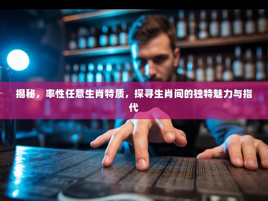 揭秘，率性任意生肖特质，探寻生肖间的独特魅力与指代