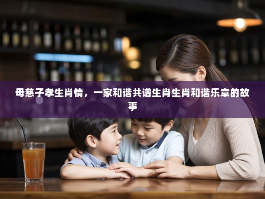 母慈子孝生肖情,一家和谐共谱生肖生肖和谐乐章的故事 母慈子孝生肖情,一家和谐共谱生肖生肖和谐乐章的故事