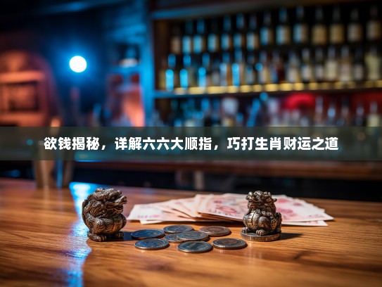 欲钱揭秘,详解六六大顺指,巧打生肖财运之道 欲钱揭秘,详解六六大顺指,巧打生肖财运之道
