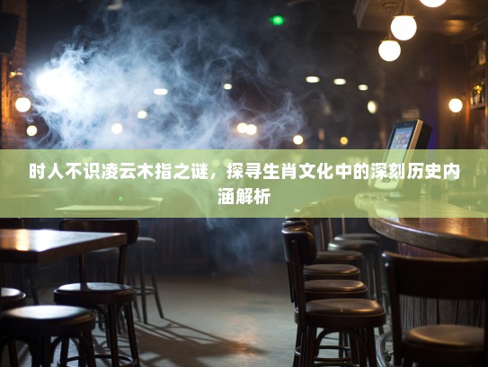 时人不识凌云木指之谜，探寻生肖文化中的深刻历史内涵解析