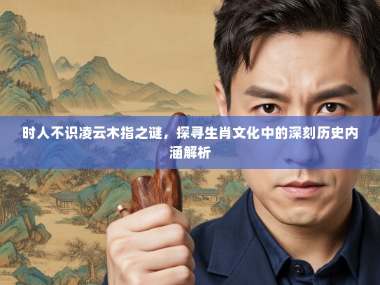 时人不识凌云木指之谜，探寻生肖文化中的深刻历史内涵解析