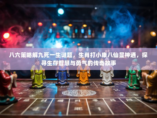 八六策略解九死一生谜题，生肖打小康八仙显神通，探寻生存智慧与勇气的传奇故事