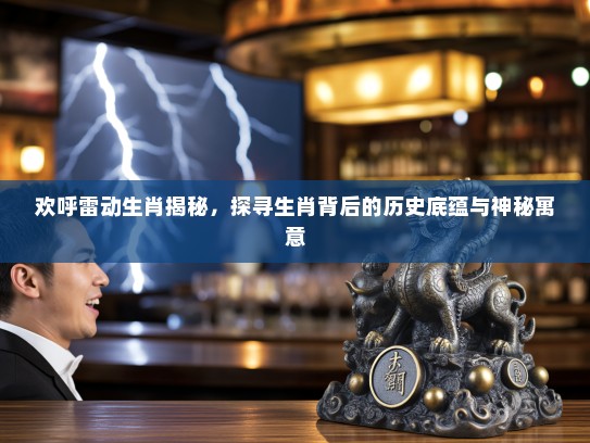 欢呼雷动生肖揭秘，探寻生肖背后的历史底蕴与神秘寓意
