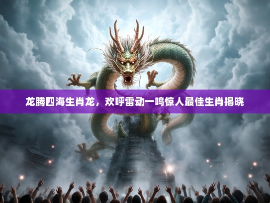 龙腾四海生肖龙,欢呼雷动一鸣惊人最佳生肖揭晓 龙腾四海生肖龙,欢呼雷动一鸣惊人最佳生肖揭晓