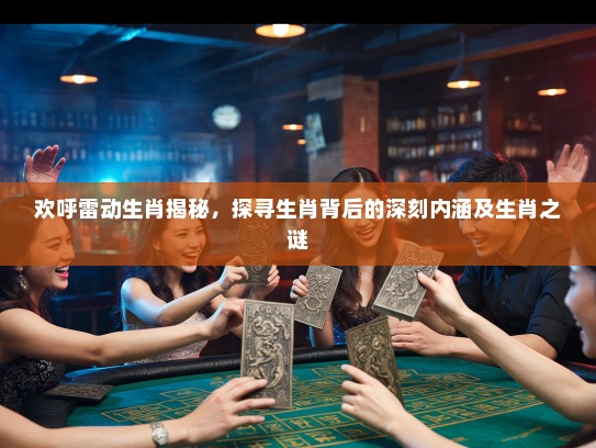 欢呼雷动生肖揭秘,探寻生肖背后的深刻内涵及生肖之谜 欢呼雷动生肖揭秘,探寻生肖背后的深刻内涵及生肖之谜